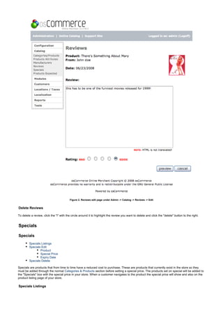 Figure 2. Reviews edit page under Admin -> Catalog -> Reviews -> Edit
Delete Reviews
To delete a review, click the "i" with the circle around it to highlight the review you want to delete and click the "delete" button to the right.
Specials
Specials
Specials Listings
Specials Edit
Product
Special Price
Expiry Date
Specials Delete
Specials are products that from time to time have a reduced cost to purchase. These are products that currently exist in the store so they
must be added through the normal section before setting a special price. The products set on special will be added toCategories & Products
the "Specials" box with the special price in your store. When a customer navigates to the product the special price will show and also on the
product listing page of your store.
Specials Listings
 