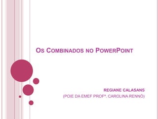 OS COMBINADOS NO POWERPOINT
REGIANE CALASANS
(POIE DA EMEF PROFª. CAROLINA RENNÓ)
 