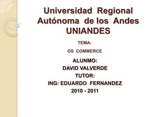Universidad  Regional  Autónoma  de los  AndesUNIANDES TEMA:OS  COMMERCE ALUNMO: DAVID VALVERDE TUTOR: ING: EDUARDO  FERNANDEZ 2010 - 2011 