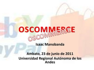 OSCOMMERCE OSCOMMERCE Isaac Manobanda Ambato, 23 de junio de 2011 Universidad Regional Autónoma de los Andes 
