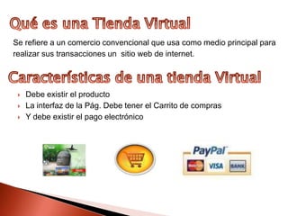 Qué es una Tienda VirtualSe refiere a un comercio convencional que usa como medio principal pararealizar sus transacciones un sitio web de internet.Características de una tienda VirtualDebe existir el producto