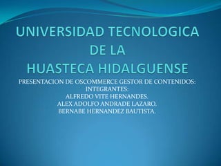 PRESENTACION DE OSCOMMERCE GESTOR DE CONTENIDOS:
                   INTEGRANTES:
             ALFREDO VITE HERNANDES.
           ALEX ADOLFO ANDRADE LAZARO.
           BERNABE HERNANDEZ BAUTISTA.
 