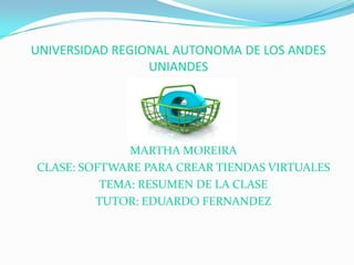 UNIVERSIDAD REGIONAL AUTONOMA DE LOS ANDESUNIANDES MARTHA MOREIRA CLASE: SOFTWARE PARA CREAR TIENDAS VIRTUALES TEMA: RESUMEN DE LA CLASE TUTOR: EDUARDO FERNANDEZ 