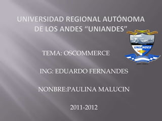 UNIVERSIDAD REGIONAL AUTÓNOMA DE LOS ANDES “UNIANDES” TEMA: OSCOMMERCE ING: EDUARDO FERNANDES NONBRE:PAULINA MALUCIN 2011-2012 