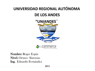 UNIVERSIDAD REGIONAL AUTÓNOMA  DE LOS ANDES “UNIANDES” 	Nombre: Roger Espin 	Nivel: Octavo  Sistemas 	Ing.  Eduardo Fernández  2011 