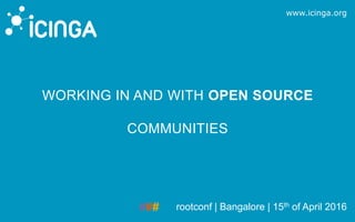 www.icinga.org
rootconf | Bangalore | 15th of April 2016
WORKING IN AND WITH OPEN SOURCE
COMMUNITIES
 