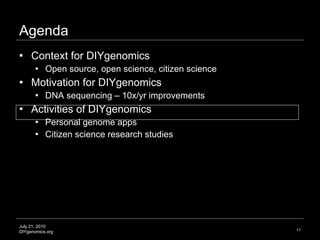 Agenda Context for DIYgenomics  Open source, open science, citizen science Motivation for DIYgenomics  DNA sequencing – 10x/yr improvements Activities of DIYgenomics Personal genome apps Citizen science research studies July 21, 2010 DIYgenomics.org 