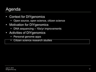 Agenda Context for DIYgenomics  Open source, open science, citizen science Motivation for DIYgenomics  DNA sequencing – 10x/yr improvements Activities of DIYgenomics Personal genome apps Citizen science research studies July 21, 2010 DIYgenomics.org 