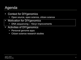 Agenda Context for DIYgenomics  Open source, open science, citizen science Motivation for DIYgenomics  DNA sequencing – 10x/yr improvements Activities of DIYgenomics Personal genome apps Citizen science research studies July 21, 2010 DIYgenomics.org 