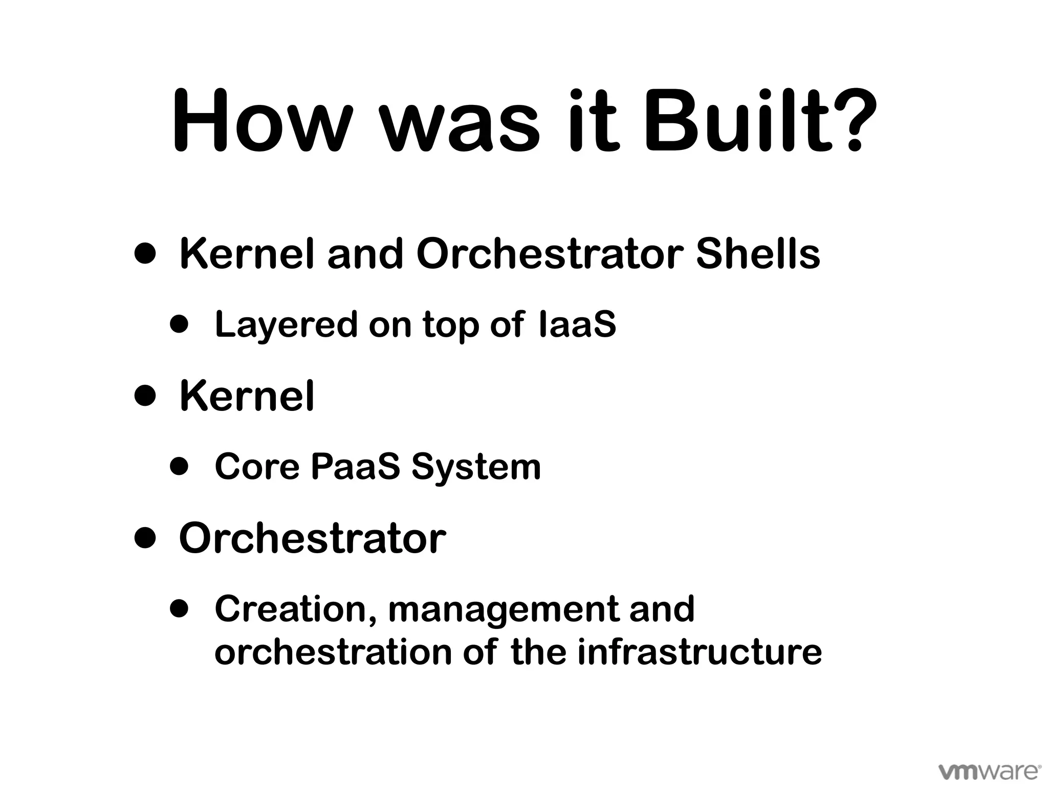 How was it Built?
• Kernel and Orchestrator Shells
 •   Layered on top of IaaS

• Kernel
 •   Core PaaS System

• Orchestrator
 •   Creation, management and
     orchestration of the infrastructure
 