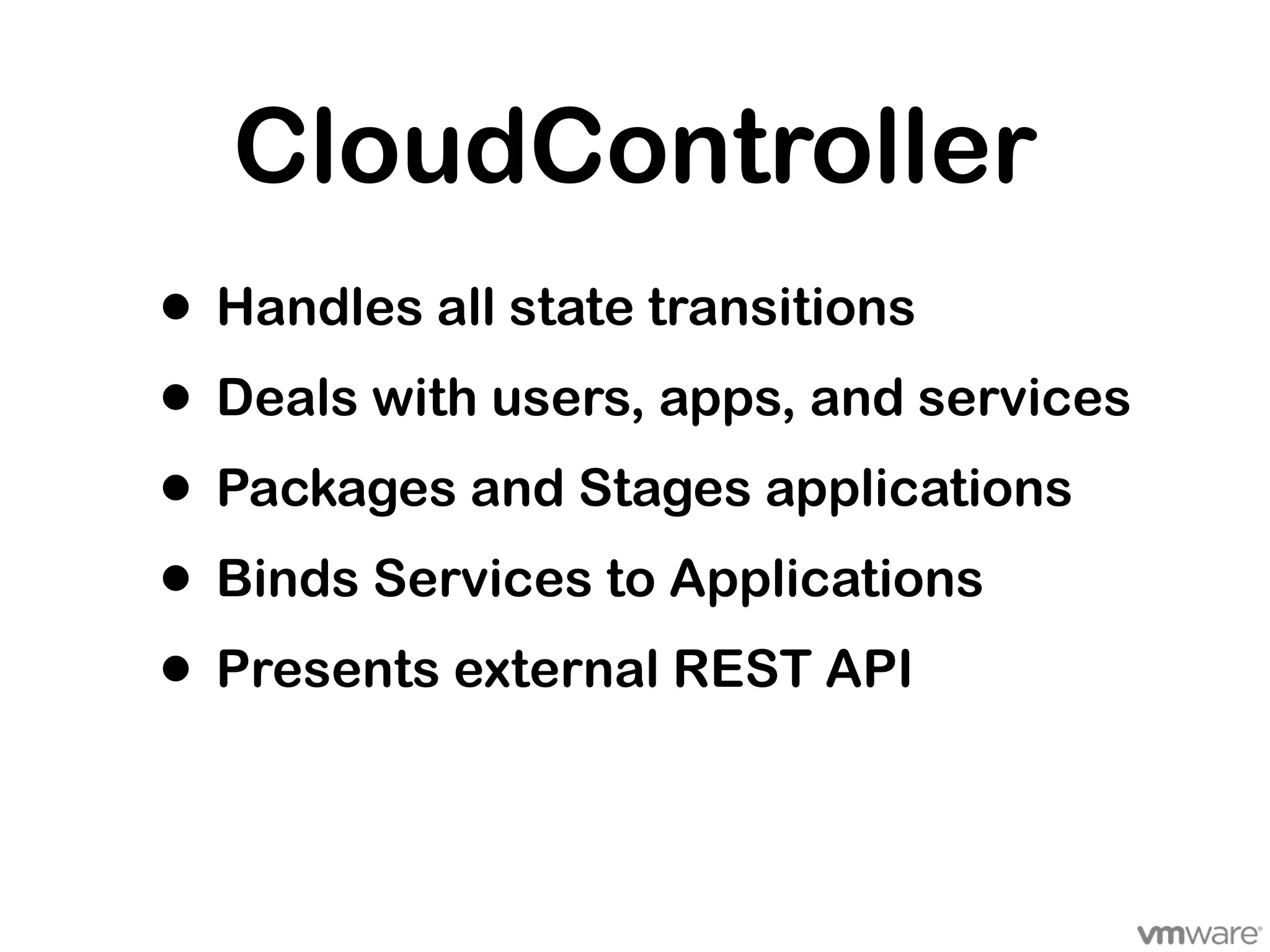 CloudController
• Handles all state transitions
• Deals with users, apps, and services
• Packages and Stages applications
• Binds Services to Applications
• Presents external REST API
 