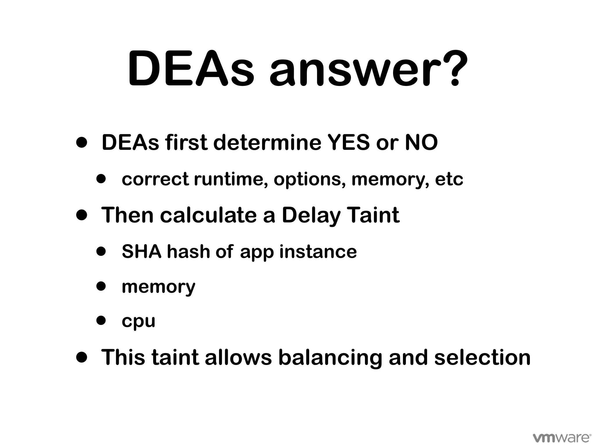 DEAs answer?
•   DEAs first determine YES or NO
    •   correct runtime, options, memory, etc

•   Then calculate a Delay Taint
    •   SHA hash of app instance

    •   memory

    •   cpu

•   This taint allows balancing and selection
 