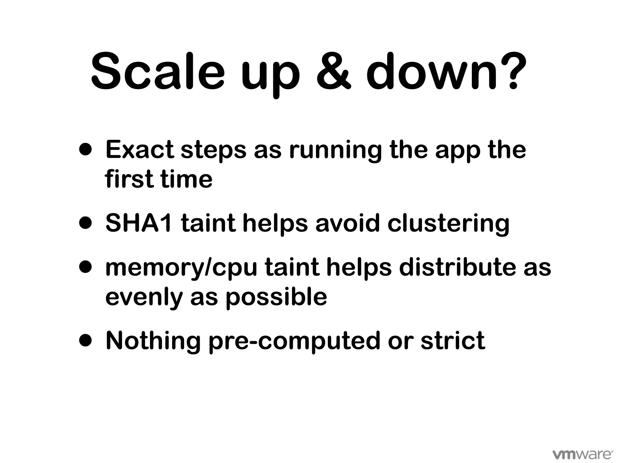 Scale up & down?
• Exact steps as running the app the
  first time
• SHA1 taint helps avoid clustering
• memory/cpu taint helps distribute as
  evenly as possible
• Nothing pre-computed or strict
 