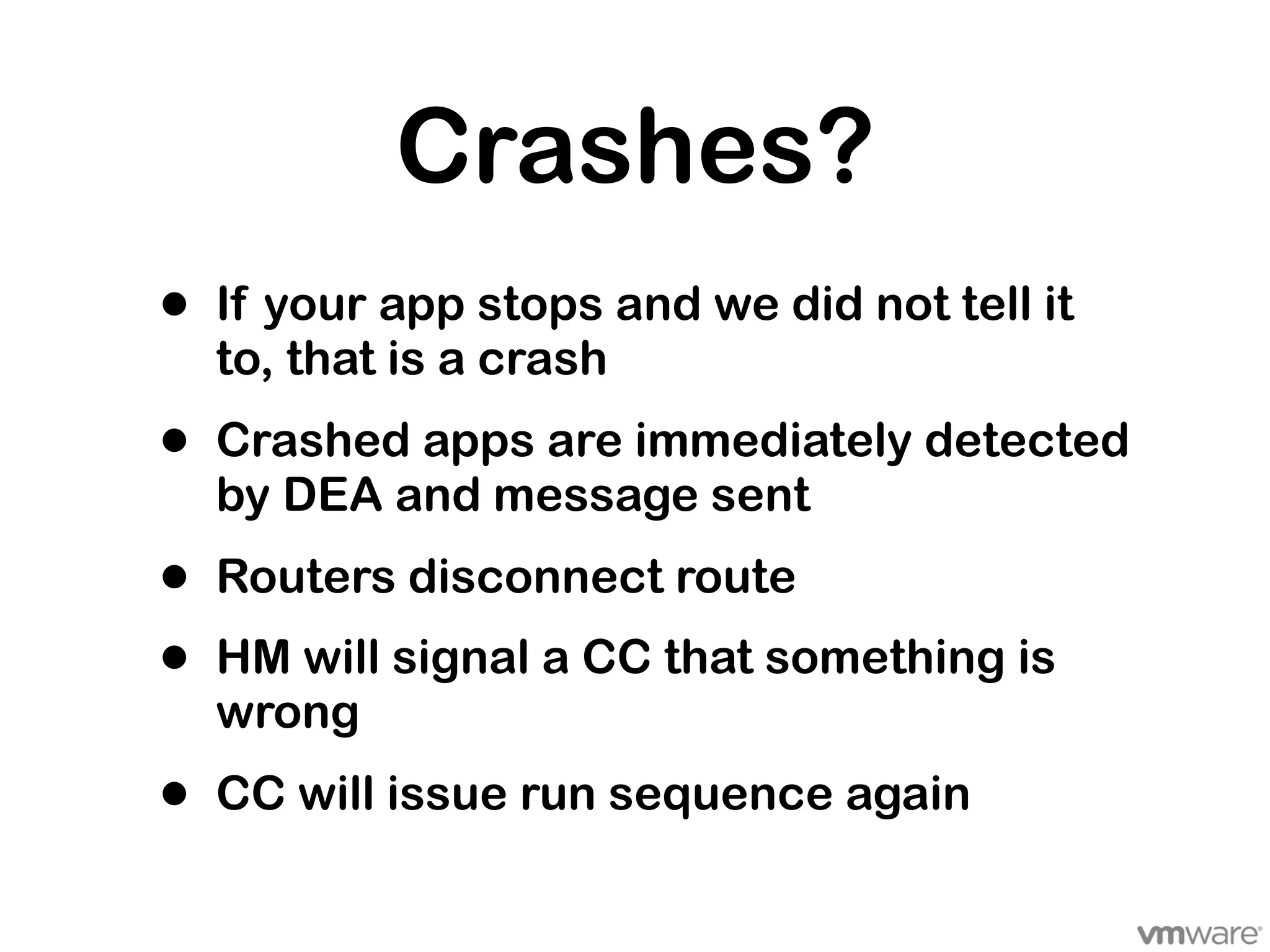 Crashes?
•   If your app stops and we did not tell it
    to, that is a crash
•   Crashed apps are immediately detected
    by DEA and message sent
•   Routers disconnect route
•   HM will signal a CC that something is
    wrong
•   CC will issue run sequence again
 