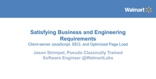 Satisfying Business and Engineering
Requirements
Client-server JavaScript, SEO, and Optimized Page Load
Jason Strimpel, Pseudo Classically Trained
Software Engineer @WalmartLabs
 