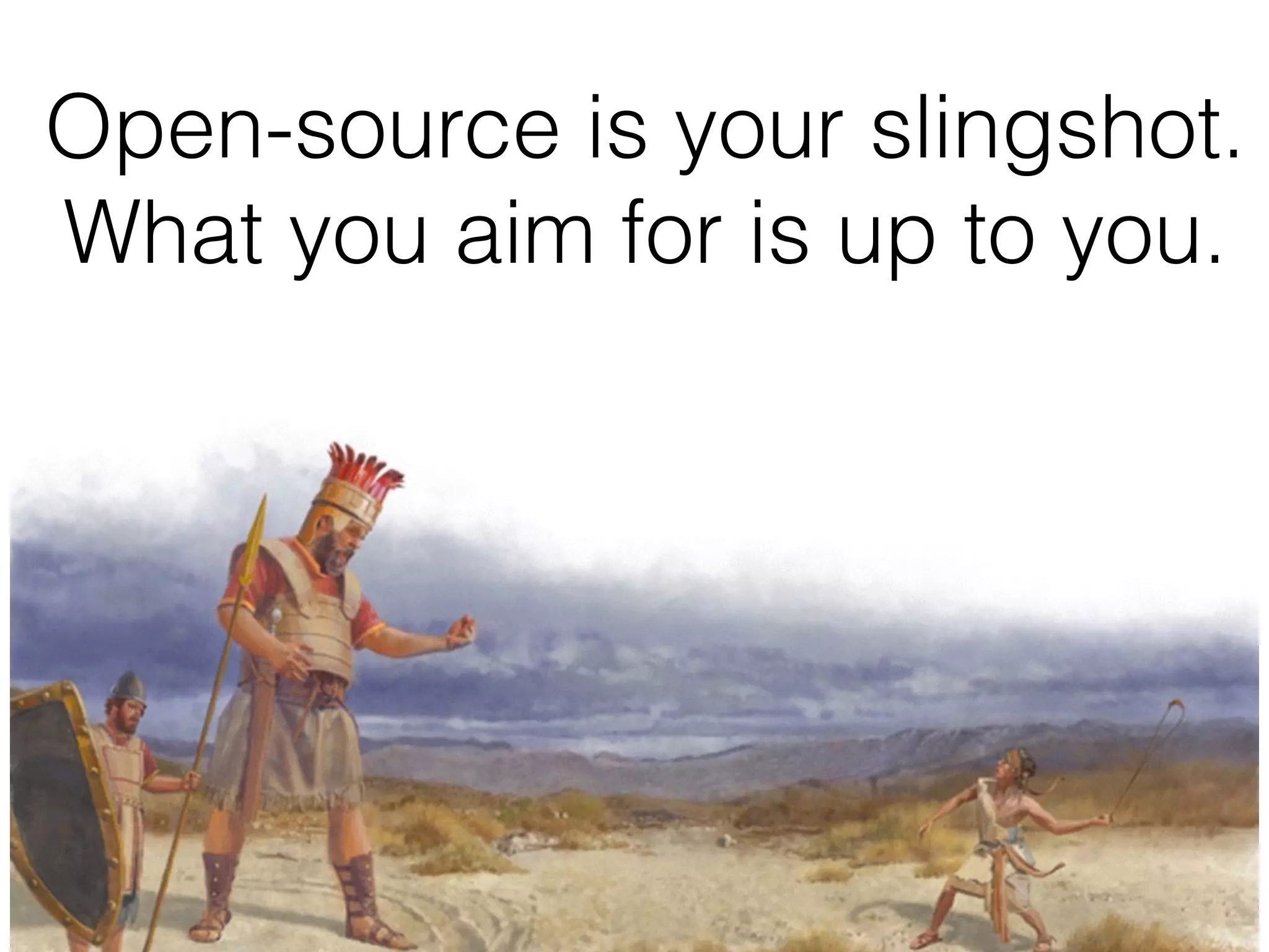 Open-source is your slingshot.
What you aim for is up to you.
 