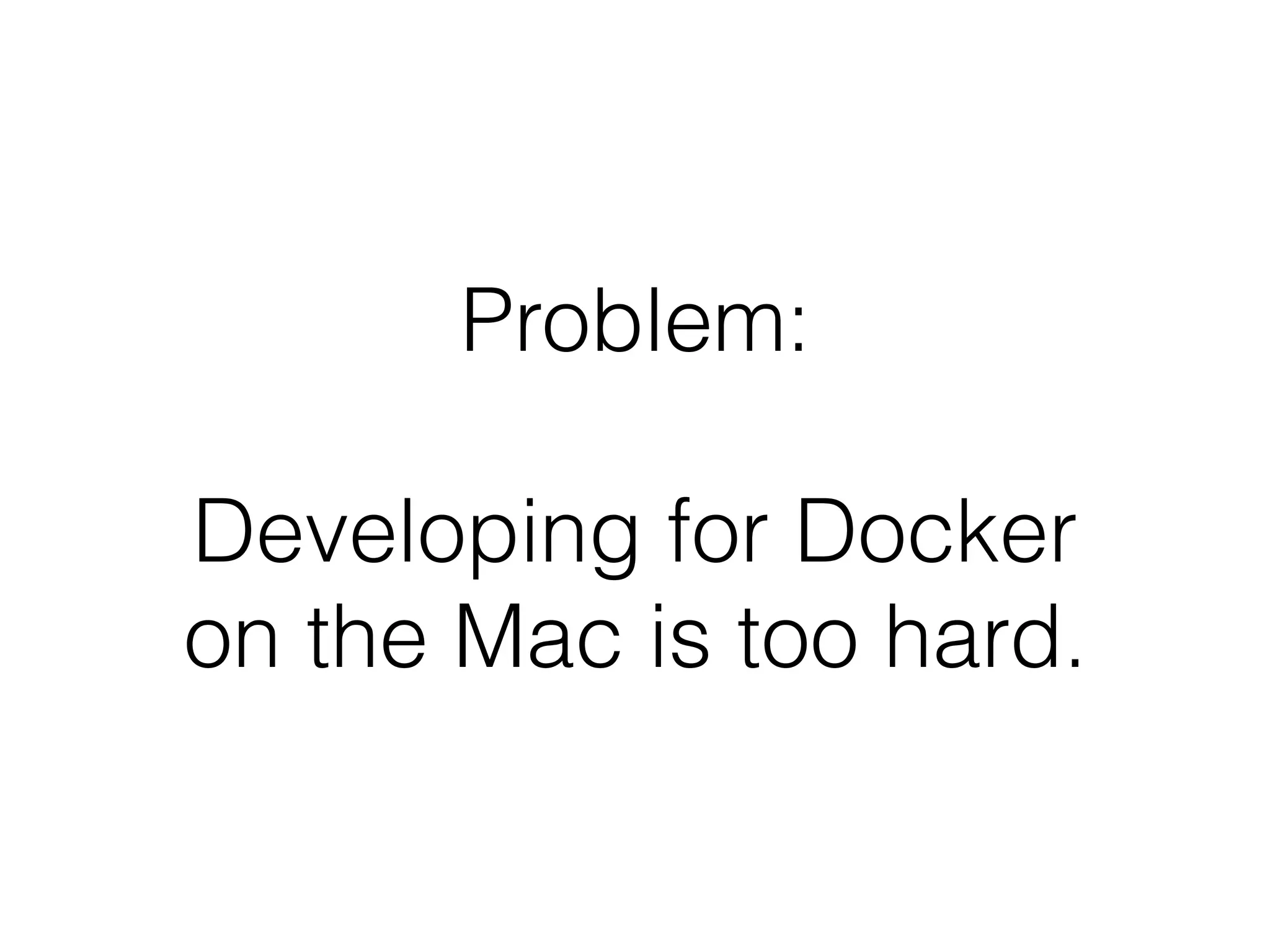 Problem:
Developing for Docker
on the Mac is too hard.
 
