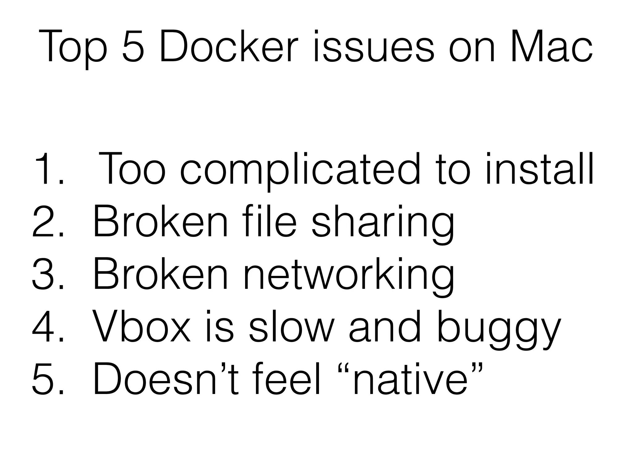 1. Too complicated to install
2. Broken ﬁle sharing
3. Broken networking
4. Vbox is slow and buggy
5. Doesn’t feel “native”
Top 5 Docker issues on Mac
 