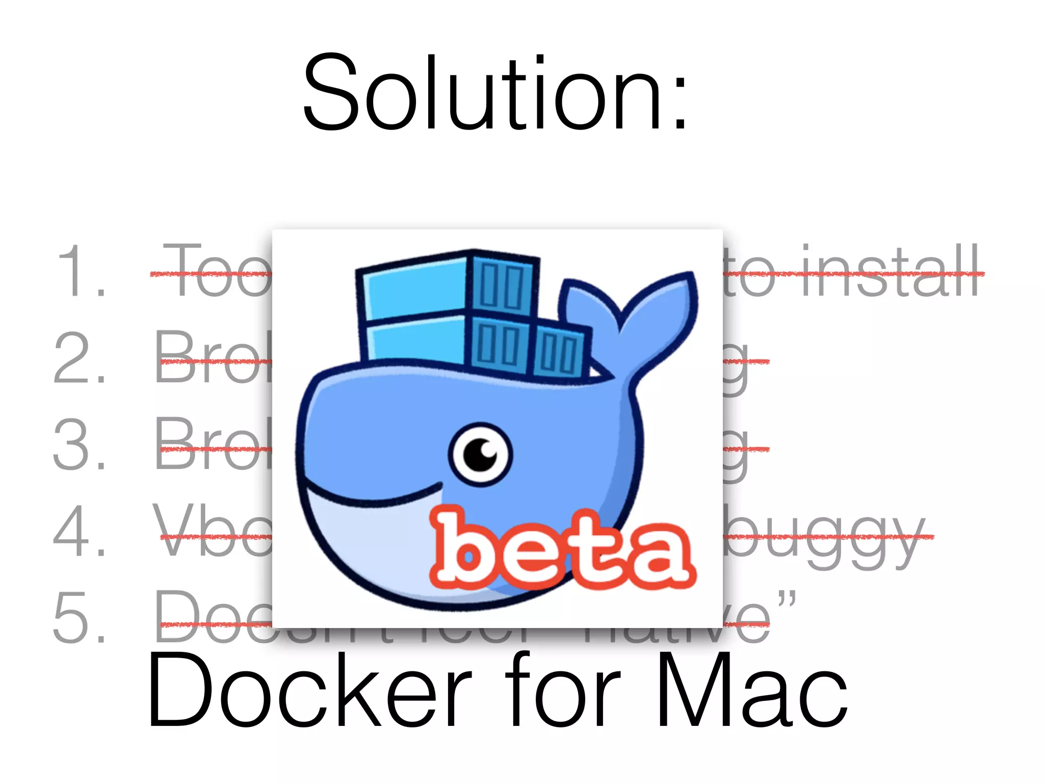 1. Too complicated to install
2. Broken ﬁle sharing
3. Broken networking
4. Vbox is slow and buggy
5. Doesn’t feel “native”
Docker for Mac
Solution:
 