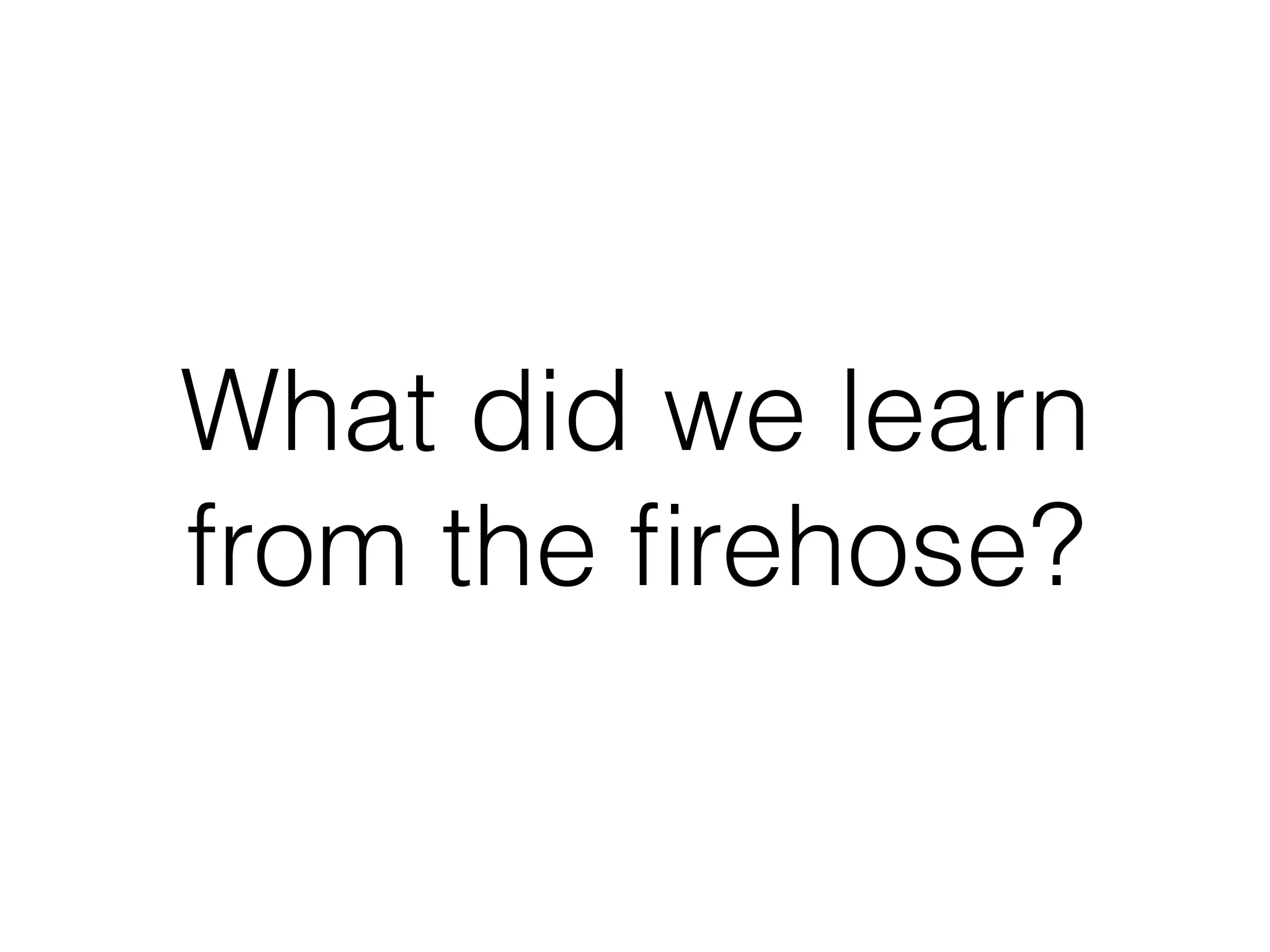 What did we learn
from the ﬁrehose?
 