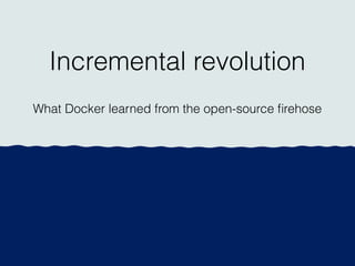 Incremental revolution
What Docker learned from the open-source ﬁrehose
 
