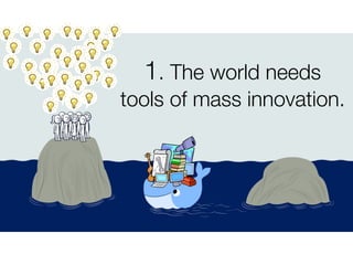 1. The world needs
tools of mass innovation.
 