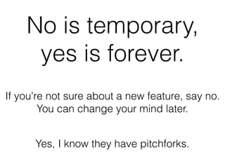 No is temporary,
yes is forever.
If you're not sure about a new feature, say no.
You can change your mind later.
Yes, I kn...