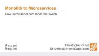 Monolith to Microservices
How HomeDepot.com made the switch
Christopher Grant 
Sr Architect HomeDepot.com
cgrant
cgrant
 
