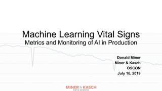 Machine Learning Vital Signs
Metrics and Monitoring of AI in Production
Donald Miner
Miner & Kasch
OSCON
July 16, 2019
 