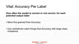 Vital: Accuracy Per Label
How often the model is correct or not correct, for each
potential output label
• More fine grain...
