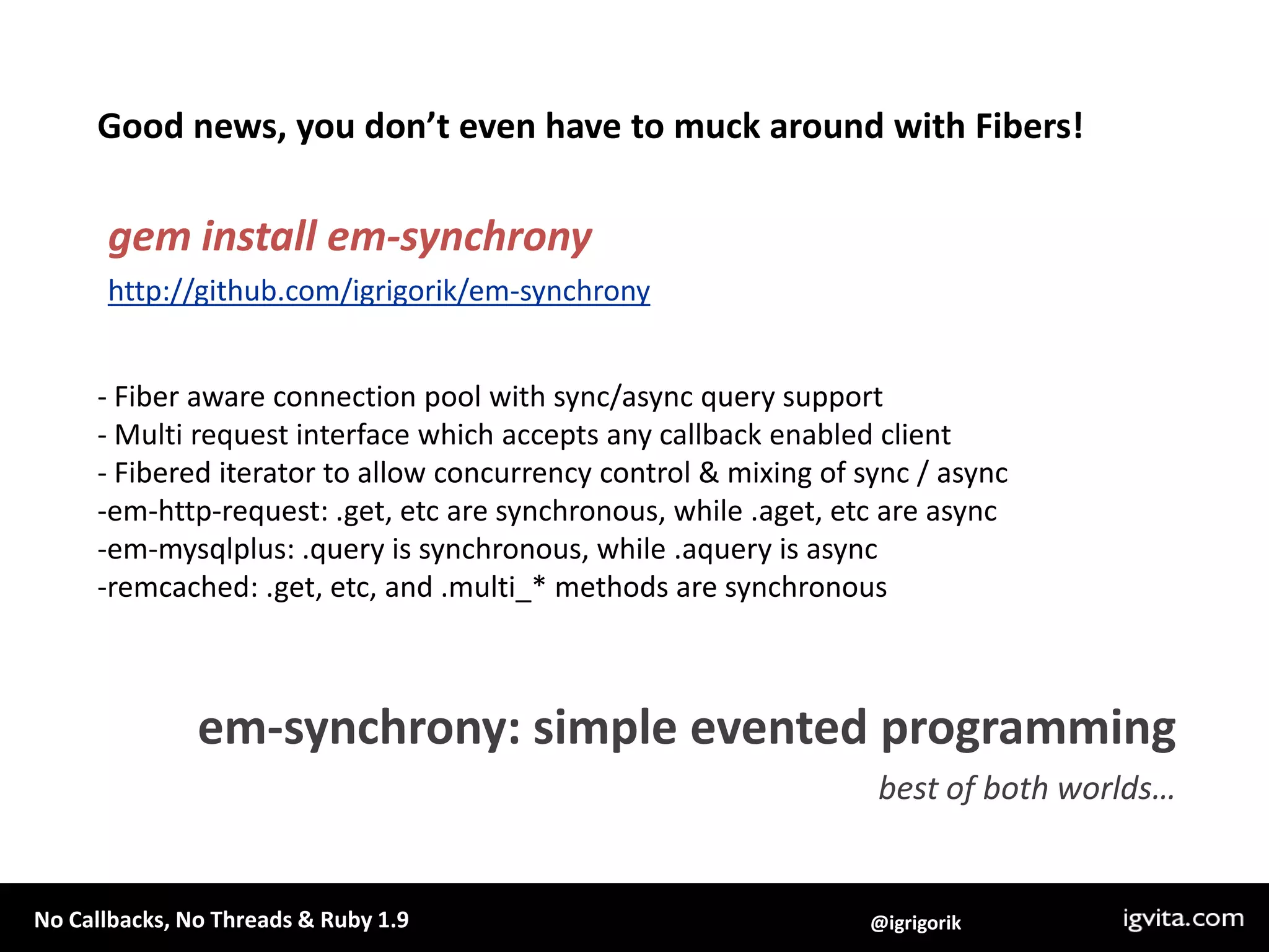 Good news, you don’t even have to muck around with Fibers!gem install em-synchronyhttp://github.com/igrigorik/em-synchrony Fiber aware connection pool with sync/async query support