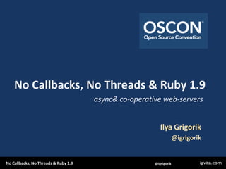 No Callbacks, No Threads & Ruby 1.9,[object Object],async & co-operative web-servers,[object Object],Ilya Grigorik,[object Object],@igrigorik,[object Object]