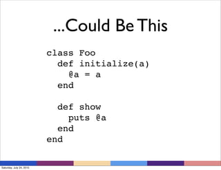...Could Be This
                          class Foo
                            def initialize(a)
                              @a = a
                            end

                            def show
                              puts @a
                            end
                          end

Saturday, July 24, 2010
 