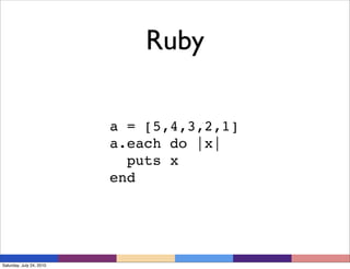 Ruby

                          a = [5,4,3,2,1]
                          a.each do |x|
                            puts x
                          end




Saturday, July 24, 2010
 