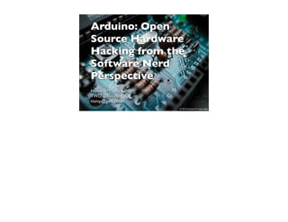Arduino: Open
Source Hardware
Hacking from the
Software Nerd
Perspective
Howard M. Lewis Ship
TWD Consulting
hlship@gmail.com
                       1   © 2010 Howard M. Lewis Ship
 