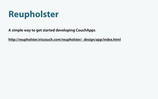 Reupholster
A simple way to get started developing CouchApps

http://reupholster.iriscouch.com/reupholster/_design/app/index.html
 
