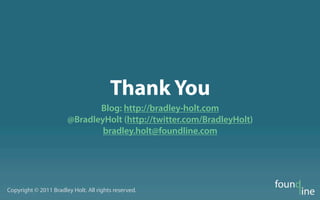 Thank You
                              Blog: http://bradley-holt.com
                       @BradleyHolt (http://twitter.com/BradleyHolt)
                               bradley.holt@foundline.com




Copyright © 2011 Bradley Holt. All rights reserved.
 