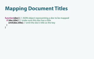 Mapping Document Titles
function(doc) { // JSON object representing a doc to be mapped
  if (doc.title) { // make sure this doc has a title
     emit(doc.title); // emit the doc’s title as the key
  }
}
 