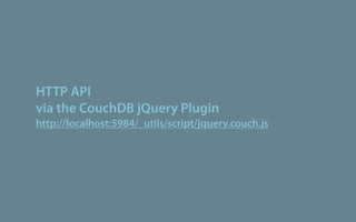 HTTP API
via the CouchDB jQuery Plugin
http://localhost:5984/_utils/script/jquery.couch.js
 