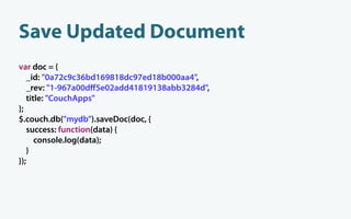 Save Updated Document
var doc = {
   _id: "0a72c9c36bd169818dc97ed18b000aa4",
   _rev: "1-967a00dﬀ5e02add41819138abb3284d",
   title: "CouchApps"
};
$.couch.db("mydb").saveDoc(doc, {
   success: function(data) {
      console.log(data);
   }
});
 