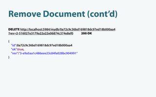 Remove Document (cont’d)
DELETE http://localhost:5984/mydb/0a72c9c36bd169818dc97ed18b000aa4
?rev=2-516027e3179a22a22e06874c374e8ef0       200 OK

{
    "id":0a72c9c36bd169818dc97ed18b000aa4
    "ok":true,
    "rev":"3-e9a5aa1c486eee23c84fa028bc904991"
}
 