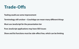 Trade-Oﬀs
Tooling could use some improvement

Terminology still unclear—CouchApp can mean many diﬀerent things

Must use JavaScript for the presentation tier

Pure JavaScript applications may have SEO issues

Show and list functions must be side-eﬀect free, which can be limiting
 