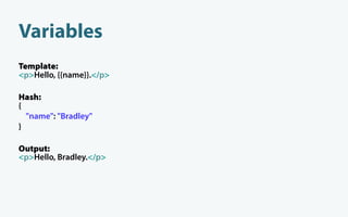 Variables
Template:
<p>Hello, {{name}}.</p>

Hash:
{
  "name": "Bradley"
}

Output:
<p>Hello, Bradley.</p>
 