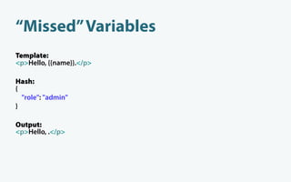 “Missed” Variables
Template:
<p>Hello, {{name}}.</p>

Hash:
{
  "role": "admin"
}

Output:
<p>Hello, .</p>
 