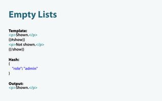 Empty Lists
Template:
<p>Shown.</p>
{{#show}}
<p>Not shown.</p>
{{/show}}

Hash:
{
  "role": "admin"
}

Output:
<p>Shown.</p>
 
