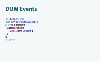 DOM Events
<p id="foo"></p>
<script type="text/javascript">
$("#foo").evently({
   click: function() {
     $(this).text("Clicked");
   }
})
</script>
 