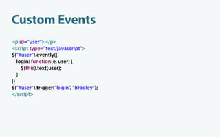 Custom Events
<p id="user"></p>
<script type="text/javascript">
$("#user").evently({
   login: function(e, user) {
     $(this).text(user);
   }
})
$("#user").trigger("login", "Bradley");
</script>
 