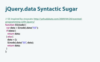 jQuery.data Syntactic Sugar
// $$ inspired by @wycats: http://yehudakatz.com/2009/04/20/evented-
programming-with-jquery/
function $$(node) {
 var data = $(node).data("$$");
 if (data) {
   return data;
 } else {
   data = {};
   $(node).data("$$", data);
   return data;
 }
};
 
