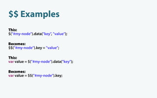 $$ Examples
This:
$("#my-node").data("key", "value");

Becomes:
$$("#my-node").key = "value";

This:
var value = $("#my-node").data("key");

Becomes:
var value = $$("#my-node").key;
 