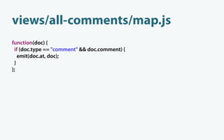 views/all-comments/map.js
function(doc) {
 if (doc.type == "comment" && doc.comment) {
   emit(doc.at, doc);
 }
};
 